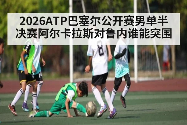 2026ATP巴塞尔公开赛男单半决赛阿尔卡拉斯对鲁内谁能突围