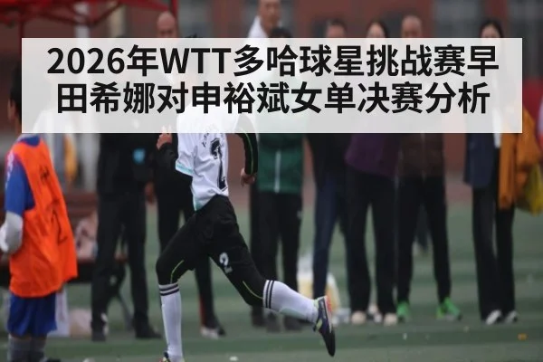 2026年WTT多哈球星挑战赛早田希娜对申裕斌女单决赛分析