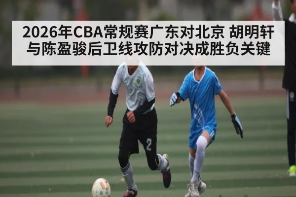 2026年CBA常规赛广东对北京 胡明轩与陈盈骏后卫线攻防对决成胜负关键